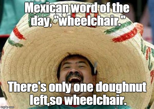 mexican | Mexican word of the day, "wheelchair."; There's only one doughnut left,so wheelchair. | image tagged in mexican | made w/ Imgflip meme maker
