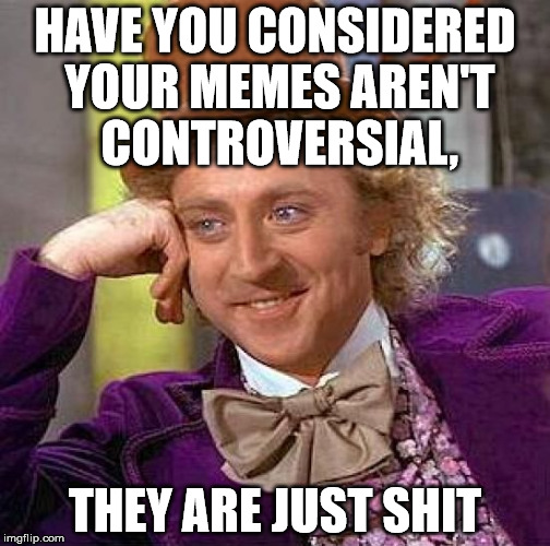 waah, the mods didn't approve my meme, boo hoo | HAVE YOU CONSIDERED YOUR MEMES AREN'T CONTROVERSIAL, THEY ARE JUST SHIT | image tagged in memes,creepy condescending wonka | made w/ Imgflip meme maker
