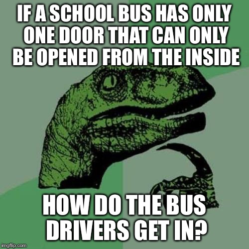 Philosoraptor Meme | IF A SCHOOL BUS HAS ONLY ONE DOOR THAT CAN ONLY BE OPENED FROM THE INSIDE; HOW DO THE BUS DRIVERS GET IN? | image tagged in memes,philosoraptor | made w/ Imgflip meme maker