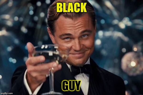 BLACK GUY | image tagged in memes,leonardo dicaprio cheers | made w/ Imgflip meme maker