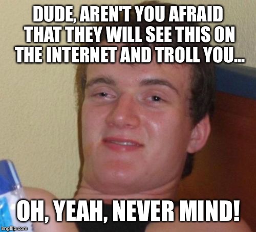 10 Guy Meme | DUDE, AREN'T YOU AFRAID THAT THEY WILL SEE THIS ON THE INTERNET AND TROLL YOU... OH, YEAH, NEVER MIND! | image tagged in memes,10 guy | made w/ Imgflip meme maker