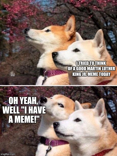 shiba bad joke | I TRIED TO THINK OF A GOOD MARTIN LUTHER KING JR. MEME TODAY; OH YEAH, WELL "I HAVE A MEME!" | image tagged in shiba bad joke | made w/ Imgflip meme maker