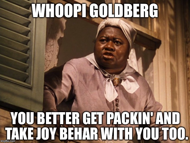 Mammy  | WHOOPI GOLDBERG YOU BETTER GET PACKIN' AND TAKE JOY BEHAR WITH YOU TOO. | image tagged in mammy | made w/ Imgflip meme maker