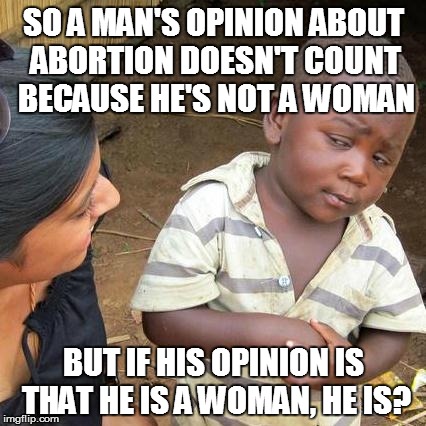 Third World Skeptical Kid | SO A MAN'S OPINION ABOUT ABORTION DOESN'T COUNT BECAUSE HE'S NOT A WOMAN; BUT IF HIS OPINION IS THAT HE IS A WOMAN, HE IS? | image tagged in memes,third world skeptical kid | made w/ Imgflip meme maker