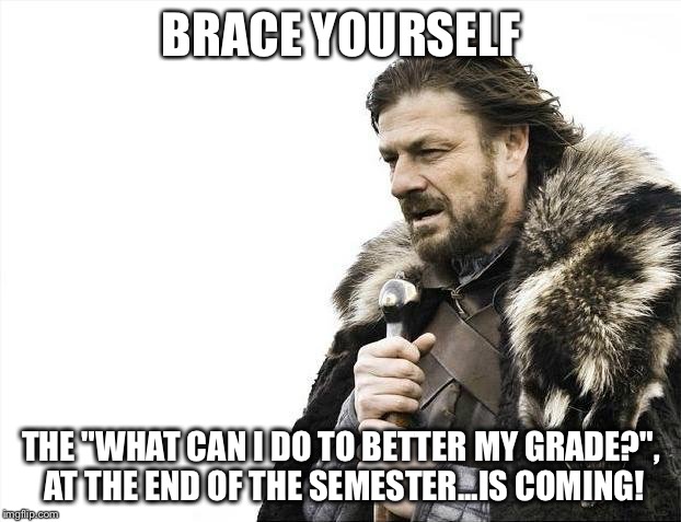 Brace Yourselves X is Coming | BRACE YOURSELF; THE "WHAT CAN I DO TO BETTER MY GRADE?", AT THE END OF THE SEMESTER...IS COMING! | image tagged in memes,brace yourselves x is coming | made w/ Imgflip meme maker