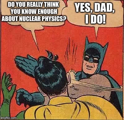 Batman Slapping Robin Meme | DO YOU REALLY THINK YOU KNOW ENOUGH ABOUT NUCLEAR PHYSICS? YES, DAD, I DO! | image tagged in memes,batman slapping robin | made w/ Imgflip meme maker