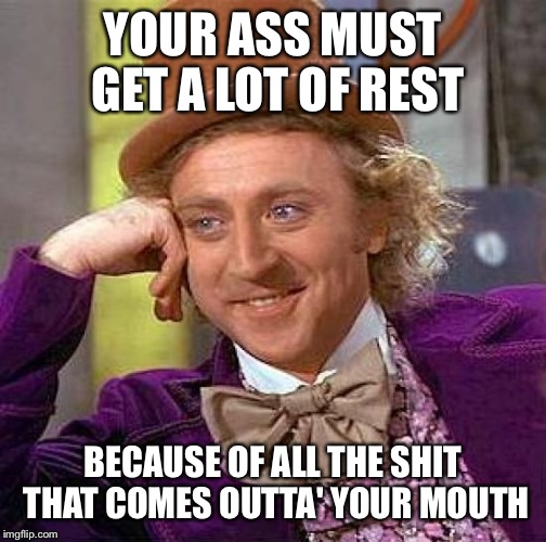 Some people need a roll of toilet paper strapped to their chin | YOUR ASS MUST GET A LOT OF REST; BECAUSE OF ALL THE SHIT THAT COMES OUTTA' YOUR MOUTH | image tagged in memes,creepy condescending wonka,featured,latest | made w/ Imgflip meme maker