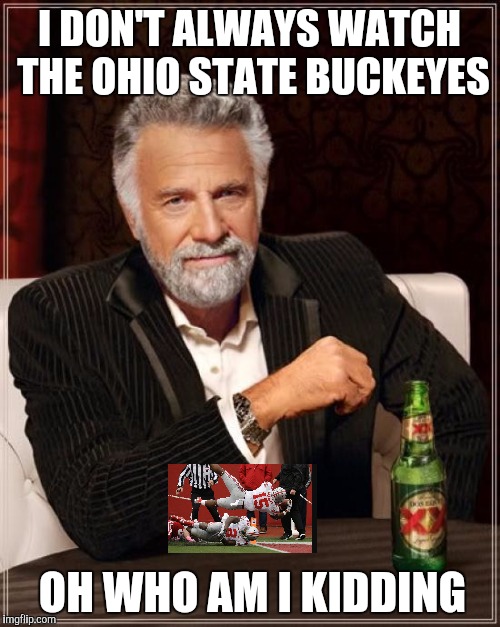 The Most Interesting Man In The World | I DON'T ALWAYS WATCH THE OHIO STATE BUCKEYES; OH WHO AM I KIDDING | image tagged in memes,the most interesting man in the world | made w/ Imgflip meme maker