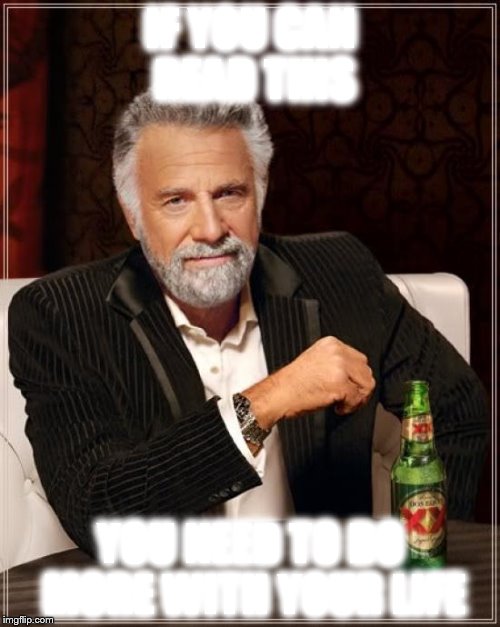 What? | IF YOU CAN READ THIS; YOU NEED TO DO MORE WITH YOUR LIFE | image tagged in memes,the most interesting man in the world,what,do more with your life | made w/ Imgflip meme maker