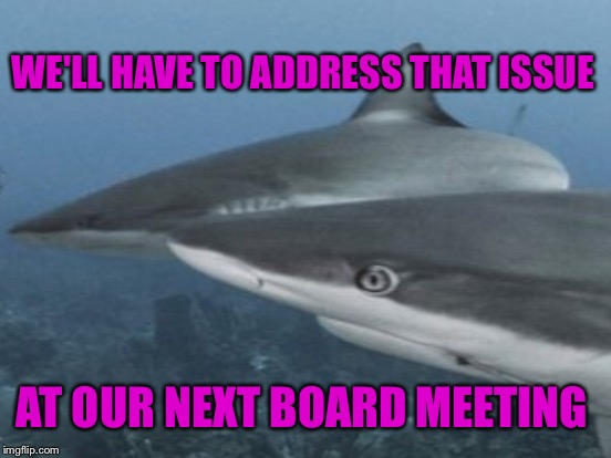 WE'LL HAVE TO ADDRESS THAT ISSUE AT OUR NEXT BOARD MEETING | made w/ Imgflip meme maker