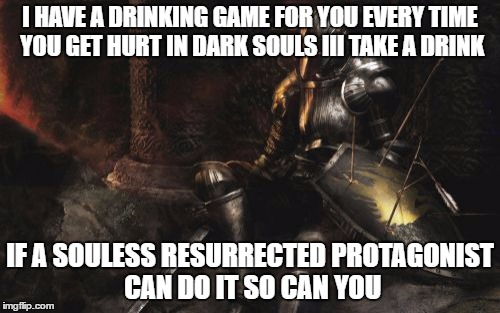 Downcast Dark Souls | I HAVE A DRINKING GAME FOR YOU EVERY TIME YOU GET HURT IN DARK SOULS III TAKE A DRINK; IF A SOULESS RESURRECTED PROTAGONIST CAN DO IT SO CAN YOU | image tagged in memes,downcast dark souls | made w/ Imgflip meme maker
