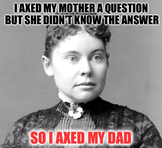 Lizzy Borden has questions and is axing around | I AXED MY MOTHER A QUESTION BUT SHE DIDN'T KNOW THE ANSWER; SO I AXED MY DAD | image tagged in memes,lizzie borden | made w/ Imgflip meme maker