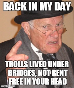 Back In My Day Meme | BACK IN MY DAY TROLLS LIVED UNDER BRIDGES, NOT RENT FREE IN YOUR HEAD | image tagged in memes,back in my day | made w/ Imgflip meme maker