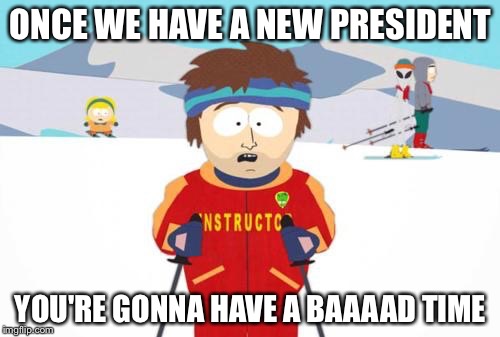 ONCE WE HAVE A NEW PRESIDENT YOU'RE GONNA HAVE A BAAAAD TIME | made w/ Imgflip meme maker