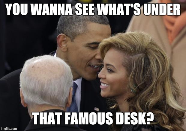 Obama crushin' on Beyonce | YOU WANNA SEE WHAT'S UNDER; THAT FAMOUS DESK? | image tagged in obama crushin' on beyonce | made w/ Imgflip meme maker