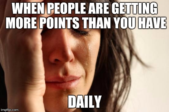 Guys, stop being so funny! | WHEN PEOPLE ARE GETTING MORE POINTS THAN YOU HAVE; DAILY | image tagged in memes,first world problems,points | made w/ Imgflip meme maker