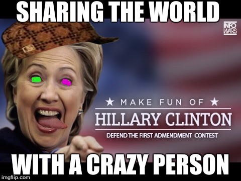 oh hilary! | SHARING THE WORLD; WITH A CRAZY PERSON | image tagged in funny memes | made w/ Imgflip meme maker