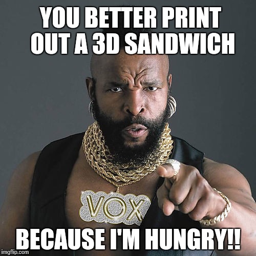 Mr T Pity The Fool | YOU BETTER PRINT OUT A 3D SANDWICH; BECAUSE I'M HUNGRY!! | image tagged in memes,mr t pity the fool | made w/ Imgflip meme maker