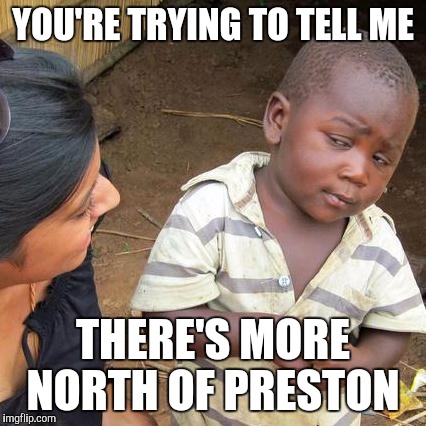 Third World Skeptical Kid Meme | YOU'RE TRYING TO TELL ME; THERE'S MORE NORTH OF PRESTON | image tagged in memes,third world skeptical kid | made w/ Imgflip meme maker
