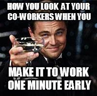 Happy Birthday  | HOW YOU LOOK  AT YOUR CO-WORKERS WHEN YOU; MAKE IT TO WORK ONE MINUTE EARLY | image tagged in happy birthday | made w/ Imgflip meme maker