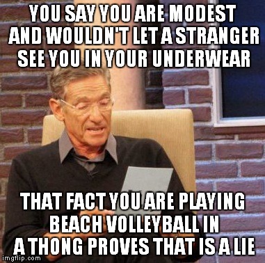 Maury Lie Detector Meme | YOU SAY YOU ARE MODEST AND WOULDN'T LET A STRANGER SEE YOU IN YOUR UNDERWEAR THAT FACT YOU ARE PLAYING BEACH VOLLEYBALL IN A THONG PROVES TH | image tagged in memes,maury lie detector | made w/ Imgflip meme maker