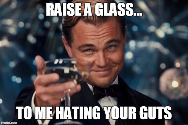 Leonardo Dicaprio Cheers Meme | RAISE A GLASS... TO ME HATING YOUR GUTS | image tagged in memes,leonardo dicaprio cheers | made w/ Imgflip meme maker