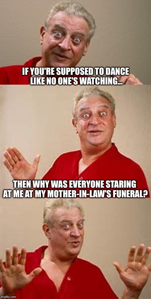 Dance, dance....dance |  IF YOU'RE SUPPOSED TO DANCE LIKE NO ONE'S WATCHING... THEN WHY WAS EVERYONE STARING AT ME AT MY MOTHER-IN-LAW'S FUNERAL? | image tagged in bad pun dangerfield,mother in law,memes,funny | made w/ Imgflip meme maker