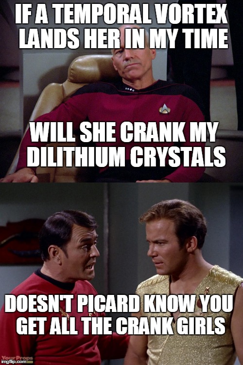 IF A TEMPORAL VORTEX LANDS HER IN MY TIME WILL SHE CRANK MY DILITHIUM CRYSTALS DOESN'T PICARD KNOW YOU GET ALL THE CRANK GIRLS | made w/ Imgflip meme maker