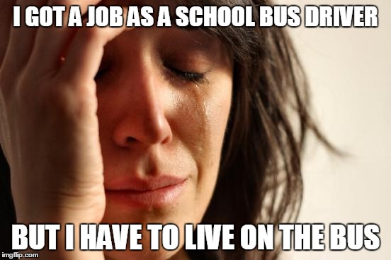 First World Problems Meme | I GOT A JOB AS A SCHOOL BUS DRIVER BUT I HAVE TO LIVE ON THE BUS | image tagged in memes,first world problems | made w/ Imgflip meme maker
