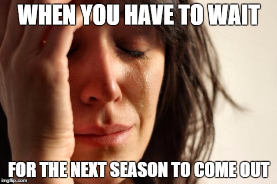 First World Problems Meme | WHEN YOU HAVE TO WAIT; FOR THE NEXT SEASON TO COME OUT | image tagged in memes,first world problems | made w/ Imgflip meme maker