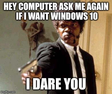 Say That Again I Dare You Meme | HEY COMPUTER ASK ME AGAIN IF I WANT WINDOWS 10; I DARE YOU | image tagged in memes,say that again i dare you | made w/ Imgflip meme maker