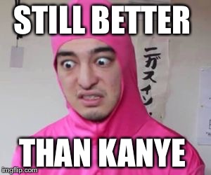 Still Better... | STILL BETTER; THAN KANYE | image tagged in pink guy,memes,filthy frank,filthy frank show | made w/ Imgflip meme maker