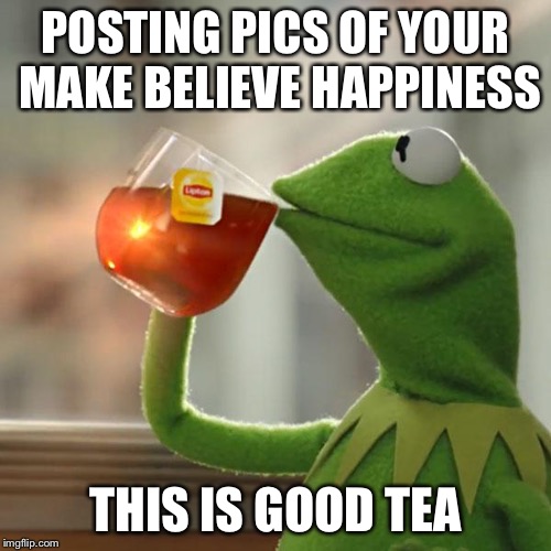 But That's None Of My Business | POSTING PICS OF YOUR MAKE BELIEVE HAPPINESS; THIS IS GOOD TEA | image tagged in memes,but thats none of my business,kermit the frog | made w/ Imgflip meme maker