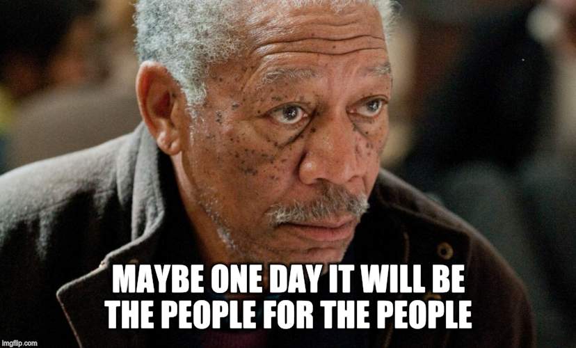 Morgan Freeman | MAYBE ONE DAY IT WILL BE THE PEOPLE FOR THE PEOPLE | image tagged in morgan freeman | made w/ Imgflip meme maker