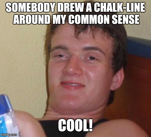 10 Guy Meme | SOMEBODY DREW A CHALK-LINE AROUND MY COMMON SENSE; COOL! | image tagged in memes,10 guy | made w/ Imgflip meme maker