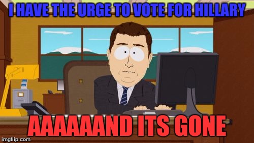 Aaaaand Its Gone Meme | I HAVE THE URGE TO VOTE FOR HILLARY; AAAAAAND ITS GONE | image tagged in memes,aaaaand its gone | made w/ Imgflip meme maker