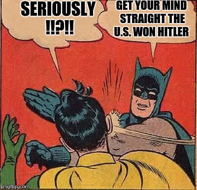 Batman Slapping Robin | GET YOUR MIND STRAIGHT THE U.S. WON HITLER; SERIOUSLY !!?!! | image tagged in memes,batman slapping robin | made w/ Imgflip meme maker