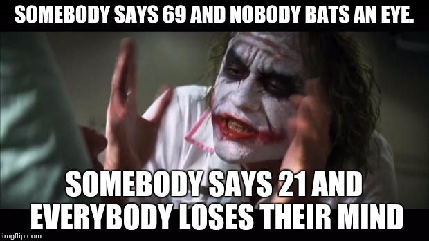 And everybody loses their minds | SOMEBODY SAYS 69 AND NOBODY BATS AN EYE. SOMEBODY SAYS 21 AND EVERYBODY LOSES THEIR MIND | image tagged in memes,and everybody loses their minds | made w/ Imgflip meme maker