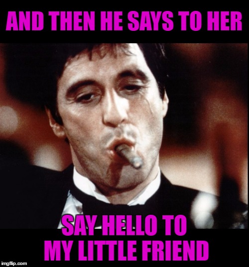 AND THEN HE SAYS TO HER SAY HELLO TO MY LITTLE FRIEND | made w/ Imgflip meme maker