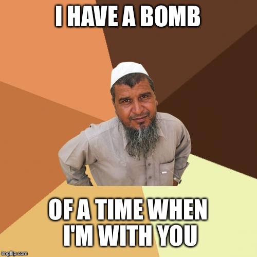 Ordinary Muslim Man Meme | I HAVE A BOMB; OF A TIME WHEN I'M WITH YOU | image tagged in memes,ordinary muslim man,AdviceAnimals | made w/ Imgflip meme maker