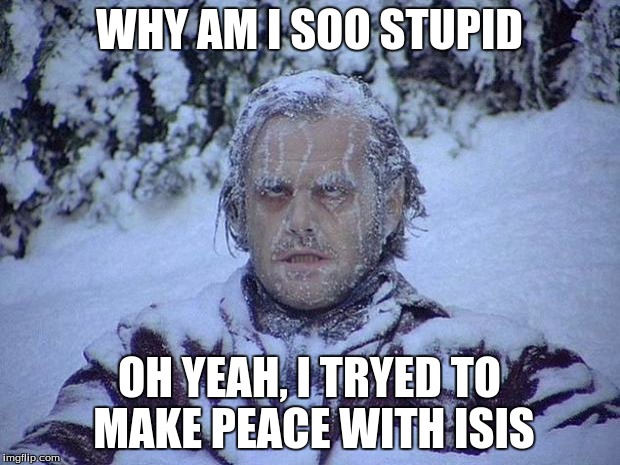 Jack Nicholson The Shining Snow | WHY AM I SOO STUPID; OH YEAH, I TRYED TO MAKE PEACE WITH ISIS | image tagged in memes,jack nicholson the shining snow | made w/ Imgflip meme maker