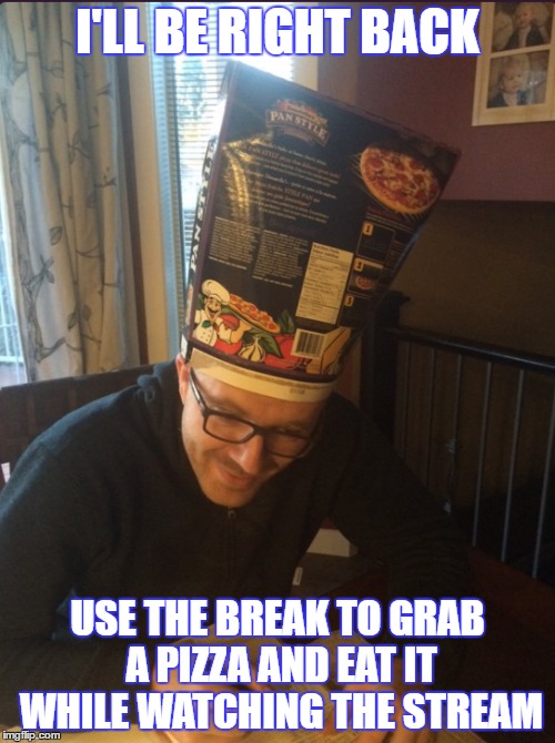 I'LL BE RIGHT BACK; USE THE BREAK TO GRAB A PIZZA AND EAT IT WHILE WATCHING THE STREAM | made w/ Imgflip meme maker