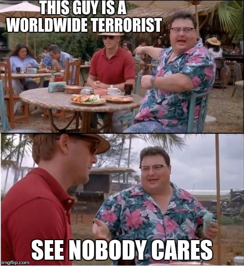 See Nobody Cares | THIS GUY IS A WORLDWIDE TERRORIST; SEE NOBODY CARES | image tagged in memes,see nobody cares | made w/ Imgflip meme maker