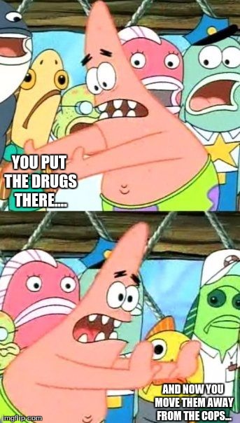Put It Somewhere Else Patrick | YOU PUT THE DRUGS THERE.... AND NOW YOU MOVE THEM AWAY FROM THE COPS... | image tagged in memes,put it somewhere else patrick | made w/ Imgflip meme maker