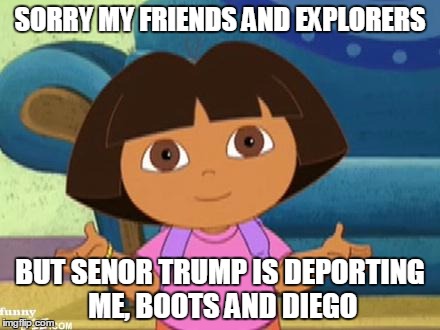 Dilemma Dora | SORRY MY FRIENDS AND EXPLORERS; BUT SENOR TRUMP IS DEPORTING ME, BOOTS AND DIEGO | image tagged in dilemma dora | made w/ Imgflip meme maker