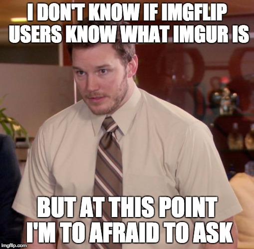 Afraid To Ask Andy Meme | I DON'T KNOW IF IMGFLIP USERS KNOW WHAT IMGUR IS; BUT AT THIS POINT I'M TO AFRAID TO ASK | image tagged in memes,afraid to ask andy | made w/ Imgflip meme maker