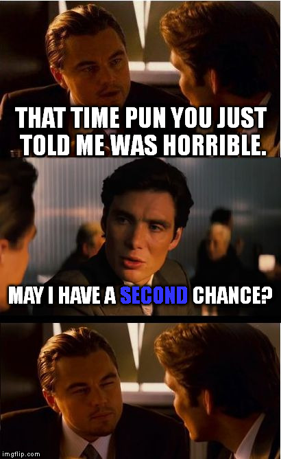 Gotta HAND it to this guy; that was pretty good. | THAT TIME PUN YOU JUST TOLD ME WAS HORRIBLE. SECOND; MAY I HAVE A SECOND CHANCE? | image tagged in memes,inception | made w/ Imgflip meme maker