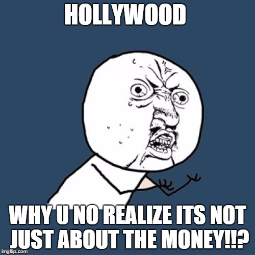 Y U No Meme | HOLLYWOOD; WHY U NO REALIZE ITS NOT JUST ABOUT THE MONEY!!? | image tagged in memes,y u no | made w/ Imgflip meme maker