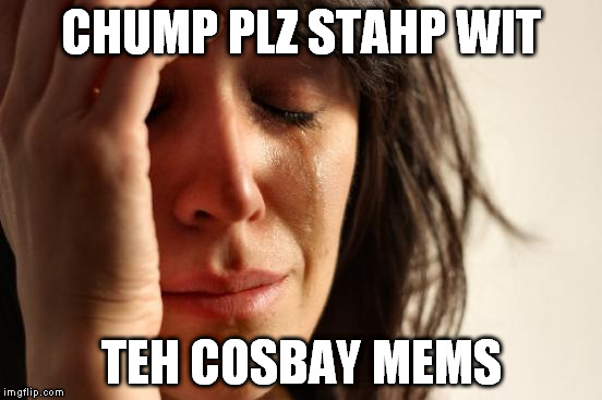 First World Problems Meme | CHUMP PLZ STAHP WIT TEH COSBAY MEMS | image tagged in memes,first world problems | made w/ Imgflip meme maker
