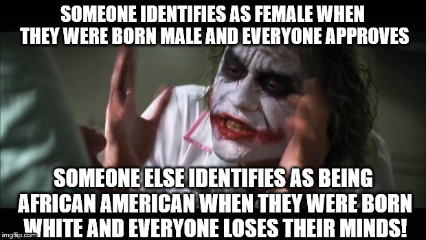 And everybody loses their minds | SOMEONE IDENTIFIES AS FEMALE WHEN THEY WERE BORN MALE AND EVERYONE APPROVES; SOMEONE ELSE IDENTIFIES AS BEING AFRICAN AMERICAN WHEN THEY WERE BORN WHITE AND EVERYONE LOSES THEIR MINDS! | image tagged in memes,and everybody loses their minds,transgender,race | made w/ Imgflip meme maker